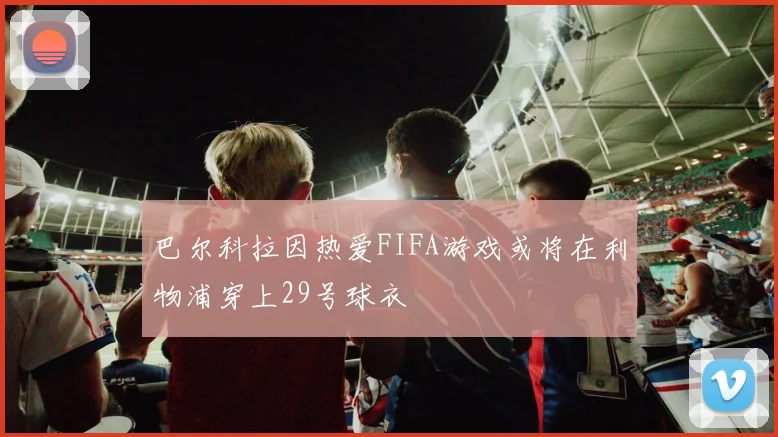 巴尔科拉因热爱FIFA游戏或将在利物浦穿上29号球衣