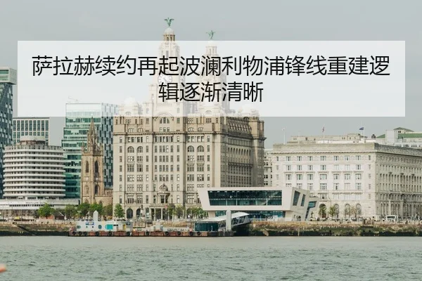 萨拉赫续约再起波澜利物浦锋线重建逻辑逐渐清晰