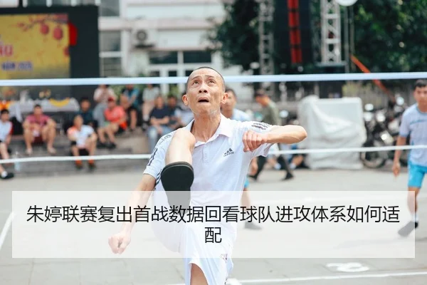 朱婷联赛复出首战数据回看球队进攻体系如何适配