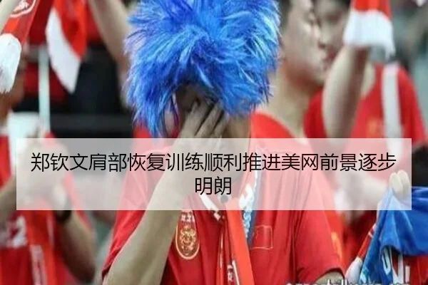郑钦文肩部恢复训练顺利推进美网前景逐步明朗