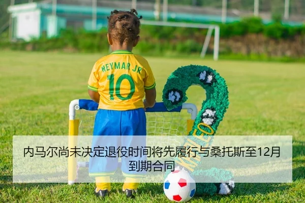 内马尔尚未决定退役时间将先履行与桑托斯至12月到期合同