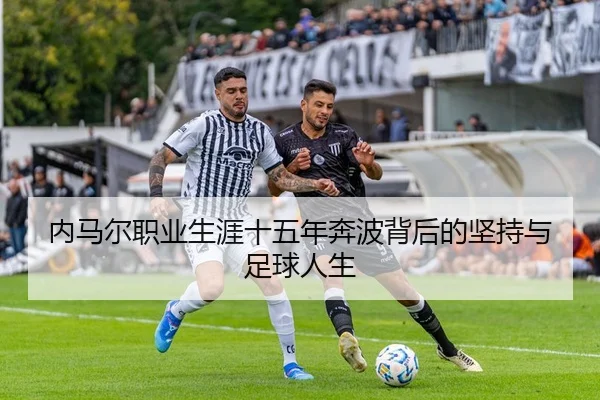 内马尔职业生涯十五年奔波背后的坚持与足球人生